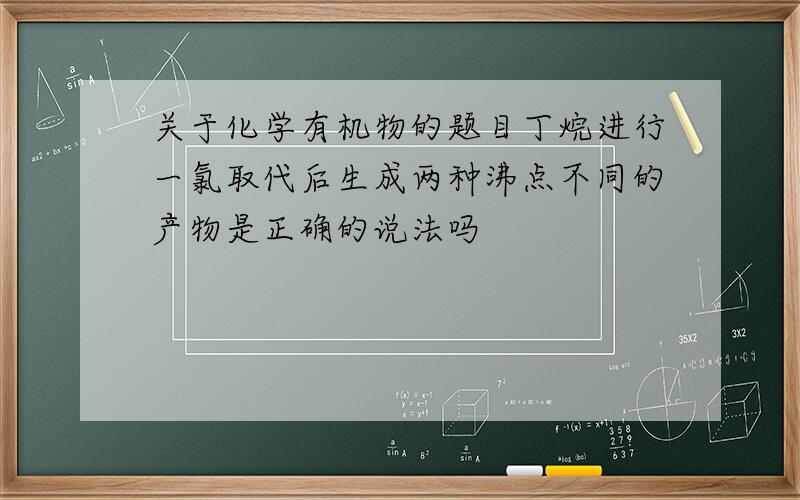 关于化学有机物的题目丁烷进行一氯取代后生成两种沸点不同的产物是正确的说法吗