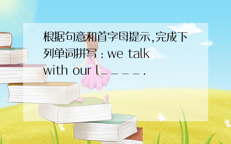 根据句意和首字母提示,完成下列单词拼写：we talk with our l____.