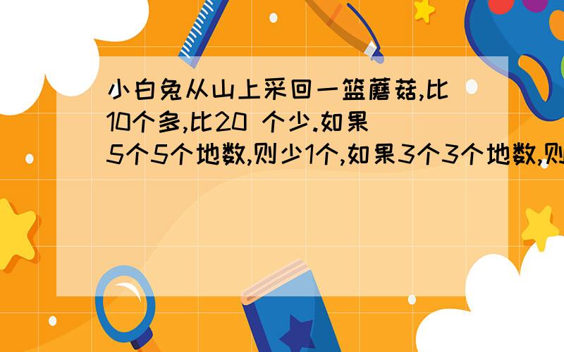 小白兔从山上采回一篮蘑菇,比10个多,比20 个少.如果5个5个地数,则少1个,如果3个3个地数,则多1 个.小