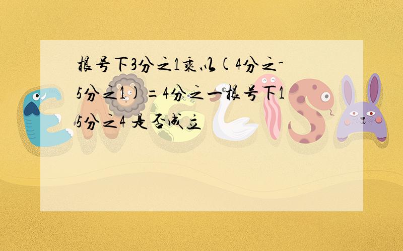 根号下3分之1乘以(4分之-5分之1)=4分之一根号下15分之4 是否成立