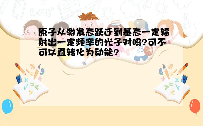 原子从激发态跃迁到基态一定辐射出一定频率的光子对吗?可不可以直转化为动能?