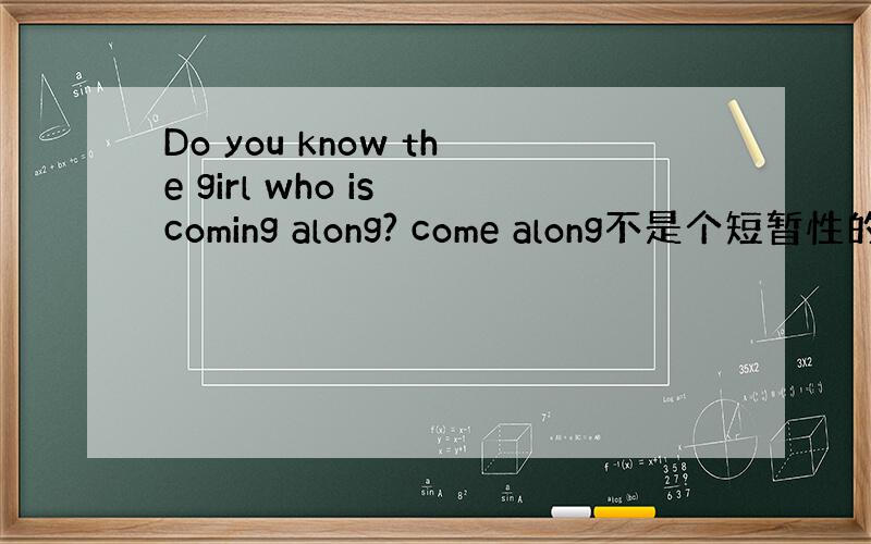 Do you know the girl who is coming along? come along不是个短暂性的词