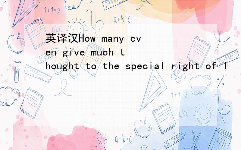 英译汉How many even give much thought to the special right of l