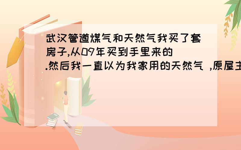 武汉管道煤气和天然气我买了套房子,从09年买到手里来的 .然后我一直以为我家用的天然气 ,原屋主也是给了我张天然气的卡