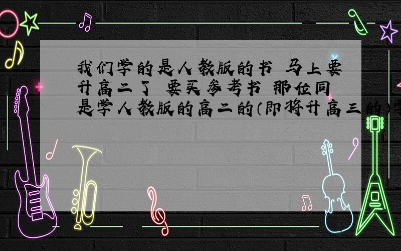 我们学的是人教版的书 马上要升高二了 要买参考书 那位同是学人教版的高二的（即将升高三的）学姐或学长麻烦给咱说一下