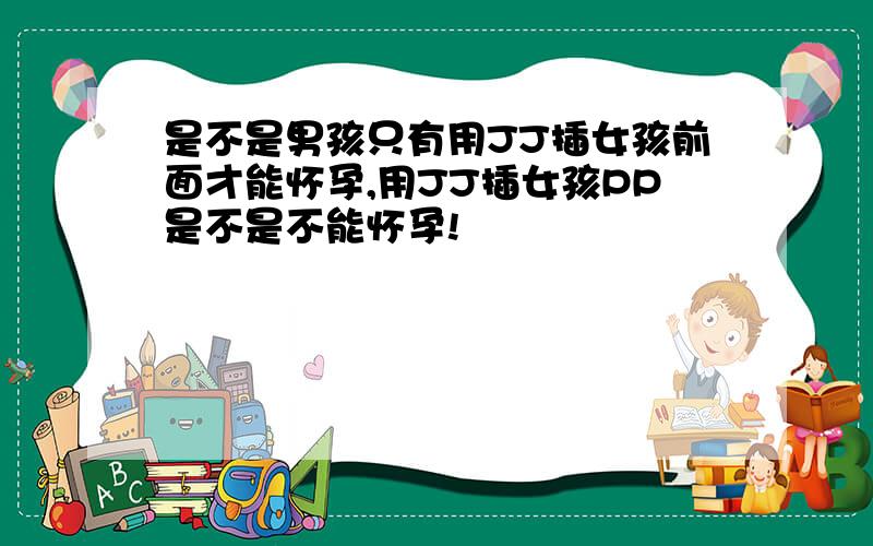 是不是男孩只有用JJ插女孩前面才能怀孕,用JJ插女孩PP是不是不能怀孕!