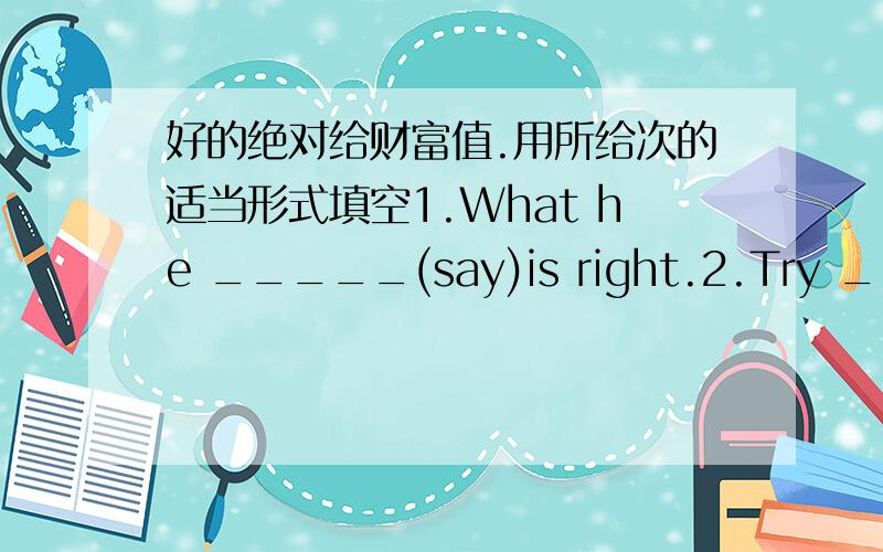 好的绝对给财富值.用所给次的适当形式填空1.What he _____(say)is right.2.Try ____(