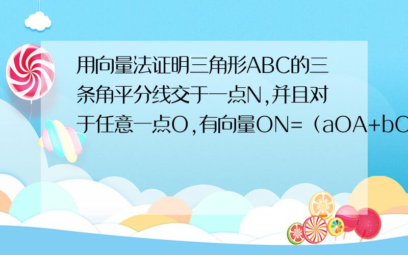 用向量法证明三角形ABC的三条角平分线交于一点N,并且对于任意一点O,有向量ON=（aOA+bOB+cOC）（a+b+c