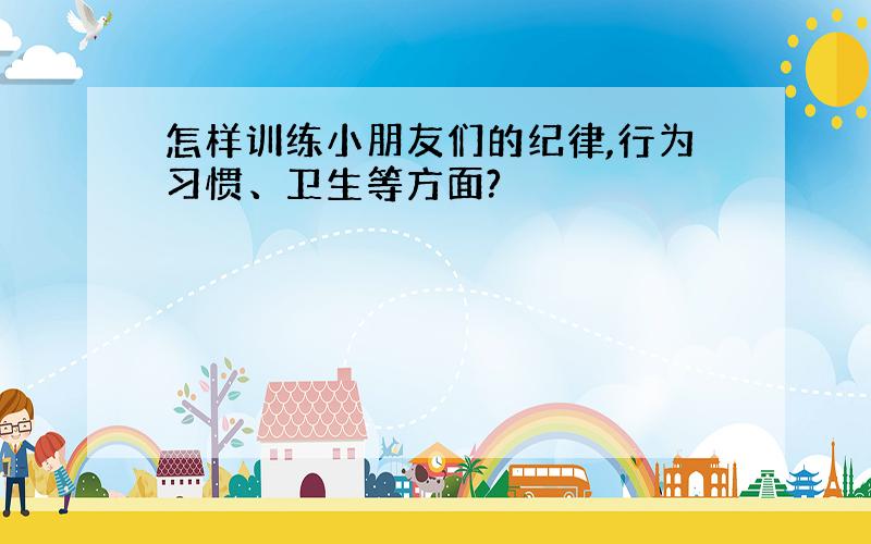 怎样训练小朋友们的纪律,行为习惯、卫生等方面?