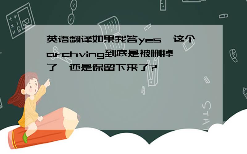 英语翻译如果我答yes,这个archving到底是被删掉了,还是保留下来了?