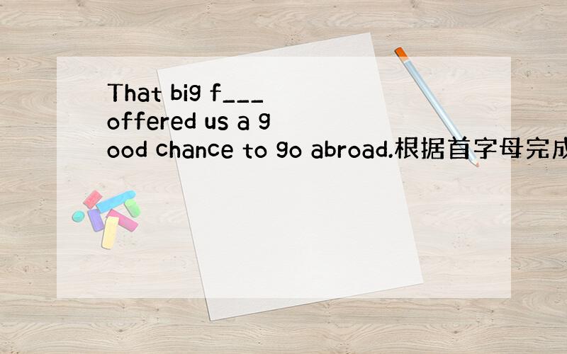 That big f___ offered us a good chance to go abroad.根据首字母完成单