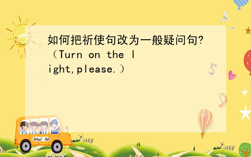 如何把祈使句改为一般疑问句?（Turn on the light,please.）