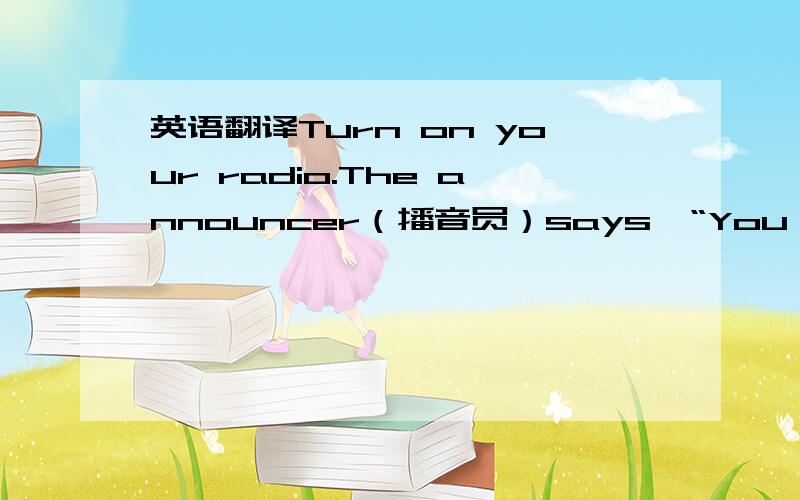 英语翻译Turn on your radio.The announcer（播音员）says,“You aren't pl