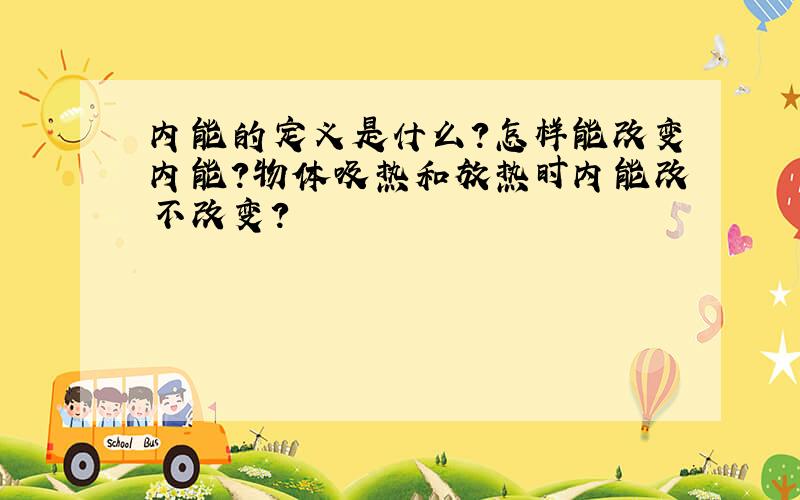 内能的定义是什么?怎样能改变内能?物体吸热和放热时内能改不改变?