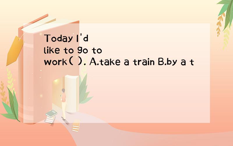 Today I'd like to go to work( ). A.take a train B.by a t