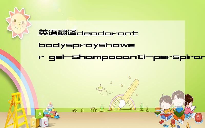 英语翻译deodorant bodysprayshower gel-shampooanti-perspirant deo