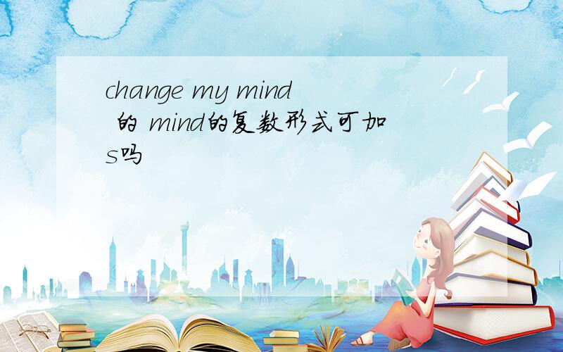 change my mind 的 mind的复数形式可加s吗