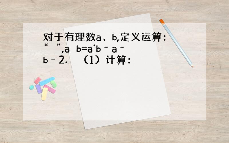 对于有理数a、b,定义运算：“♁”,a♁b=a*b﹣a﹣b﹣2． （1）计算：