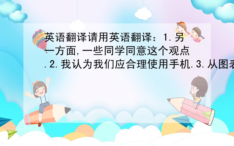 英语翻译请用英语翻译：1.另一方面,一些同学同意这个观点.2.我认为我们应合理使用手机.3.从图表的数据来看,世界人口正