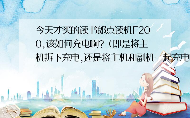 今天才买的读书郎点读机F200,该如何充电啊?（即是将主机拆下充电,还是将主机和副机一起充电啊?）还有由于今天刚买,所以