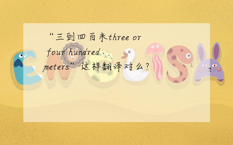 “三到四百米three or four hundred meters”这样翻译对么?