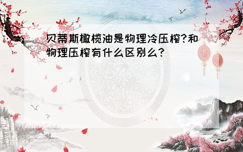 贝蒂斯橄榄油是物理冷压榨?和物理压榨有什么区别么?