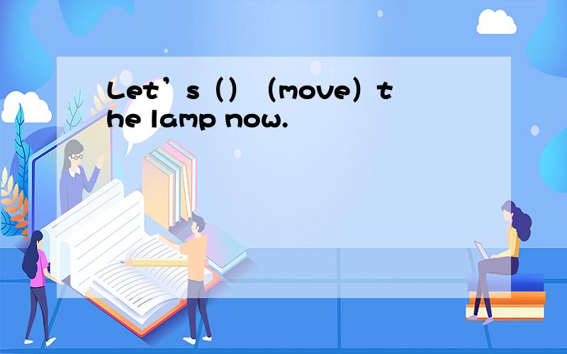 Let’s（）（move）the lamp now.