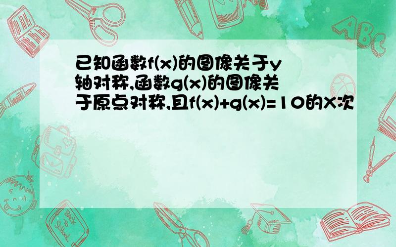 已知函数f(x)的图像关于y轴对称,函数g(x)的图像关于原点对称,且f(x)+g(x)=10的X次