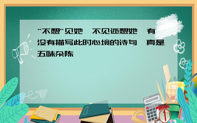 “不想”见她,不见还想她,有没有描写此时心境的诗句,真是五味杂陈