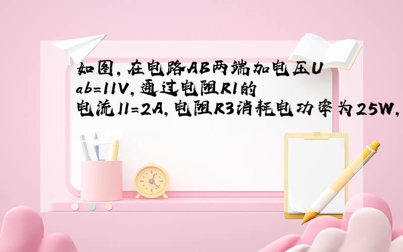 如图,在电路AB两端加电压Uab=11V,通过电阻R1的电流I1=2A,电阻R3消耗电功率为25W,已知R2=2欧,求R