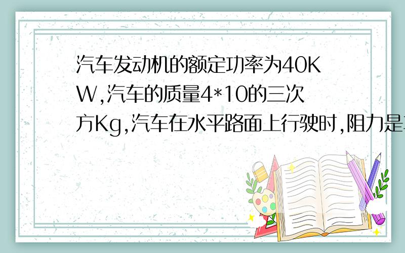 汽车发动机的额定功率为40KW,汽车的质量4*10的三次方Kg,汽车在水平路面上行驶时,阻力是车重的0.倍,求（）汽车的