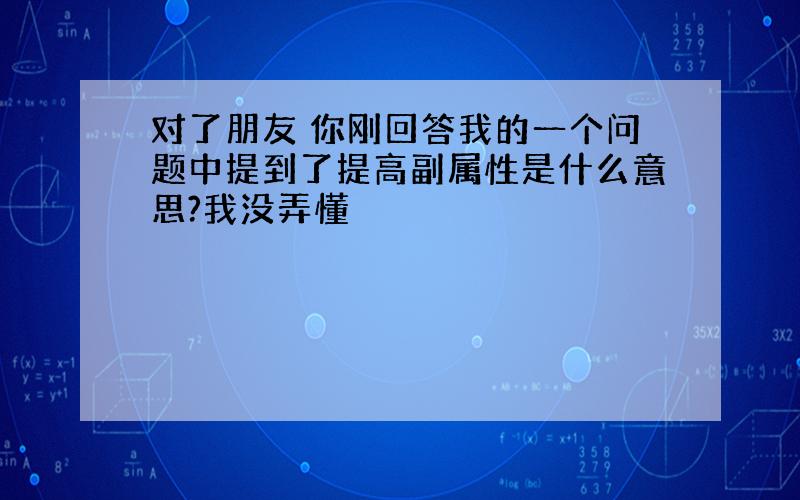 对了朋友 你刚回答我的一个问题中提到了提高副属性是什么意思?我没弄懂