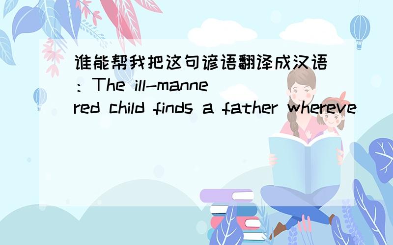 谁能帮我把这句谚语翻译成汉语：The ill-mannered child finds a father whereve