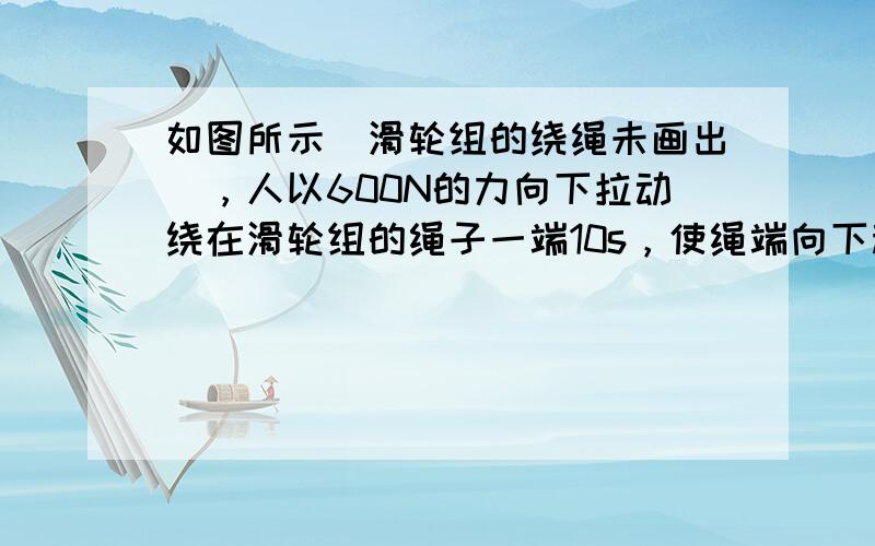 如图所示（滑轮组的绕绳未画出），人以600N的力向下拉动绕在滑轮组的绳子一端10s，使绳端向下移动了1.5m、重物匀速上