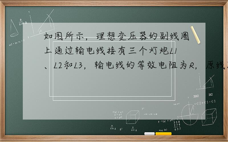 如图所示，理想变压器的副线圈上通过输电线接有三个灯炮L1、L2和L3，输电线的等效电阻为R，原线圈接有一个理想的电流表，