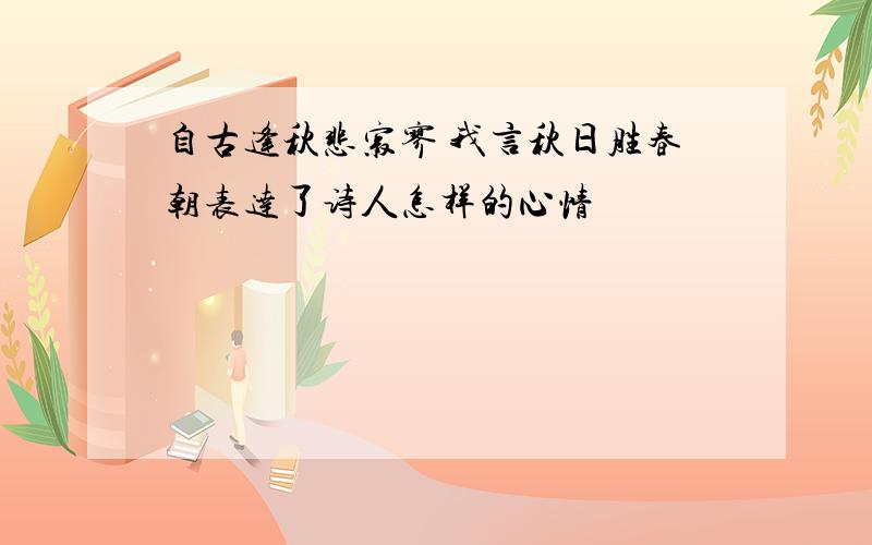 自古逢秋悲寂寥 我言秋日胜春朝表达了诗人怎样的心情