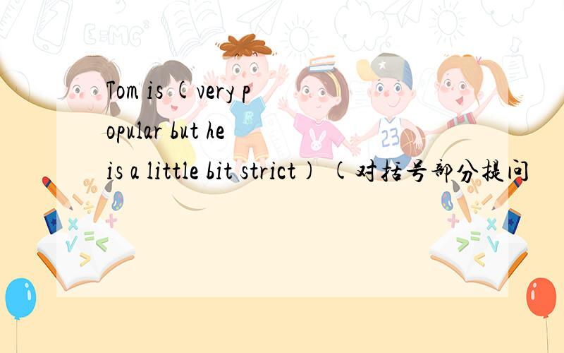 Tom is (very popular but he is a little bit strict) (对括号部分提问