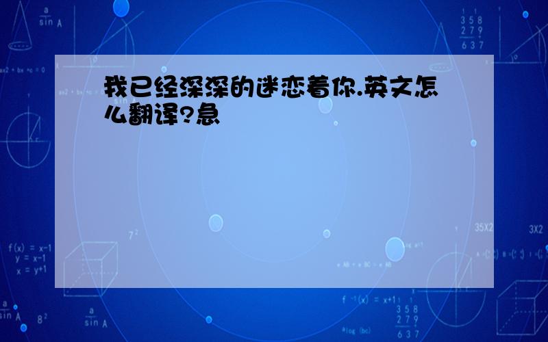 我已经深深的迷恋着你.英文怎么翻译?急