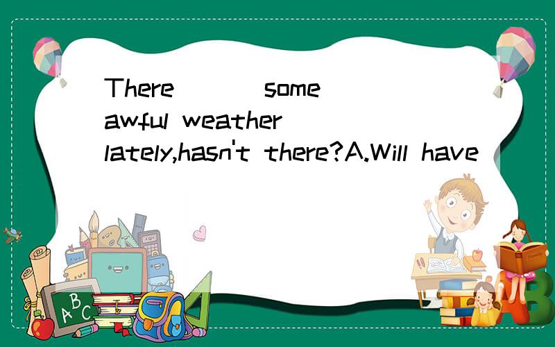 There ___some awful weather lately,hasn't there?A.Will have