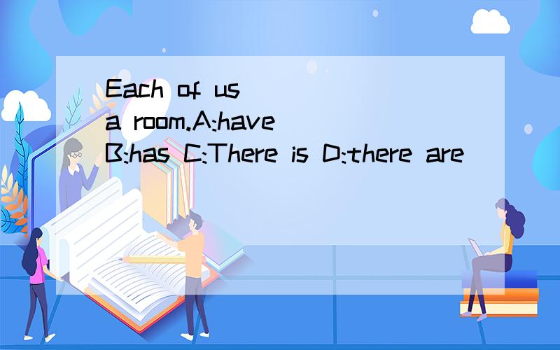 Each of us____a room.A:have B:has C:There is D:there are