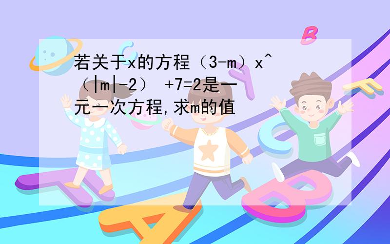 若关于x的方程（3-m）x^（|m|-2） +7=2是一元一次方程,求m的值