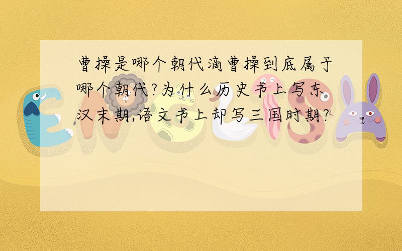 曹操是哪个朝代滴曹操到底属于哪个朝代?为什么历史书上写东汉末期,语文书上却写三国时期?