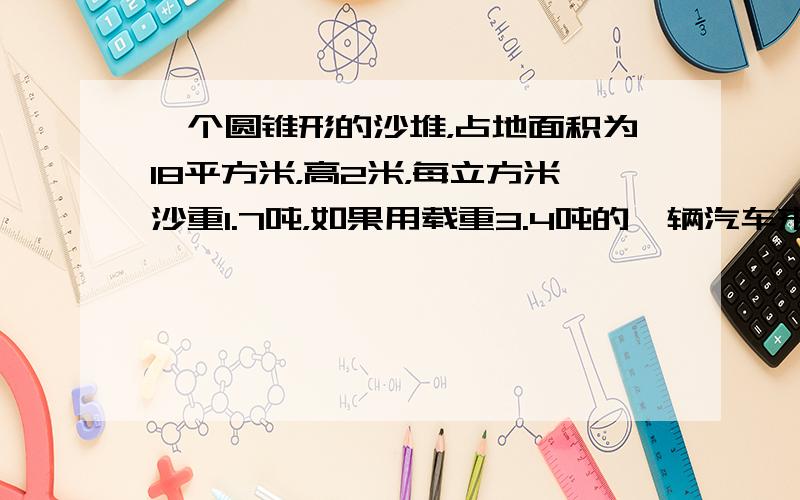 一个圆锥形的沙堆，占地面积为18平方米，高2米，每立方米沙重1.7吨，如果用载重3.4吨的一辆汽车来运这堆沙，一共要运多