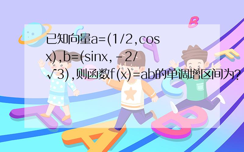 已知向量a=(1/2,cosx),b=(sinx,-2/√3),则函数f(x)=ab的单调增区间为?