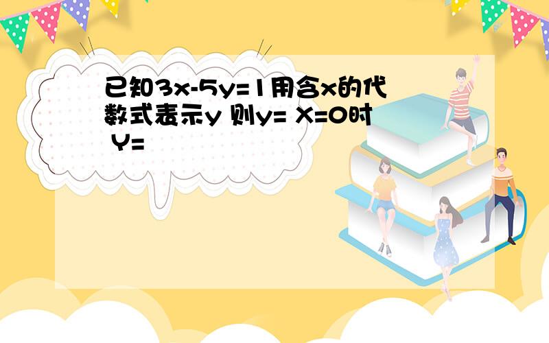 已知3x-5y=1用含x的代数式表示y 则y= X=0时 Y=