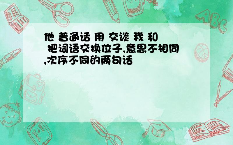 他 普通话 用 交谈 我 和 把词语交换位子,意思不相同,次序不同的两句话