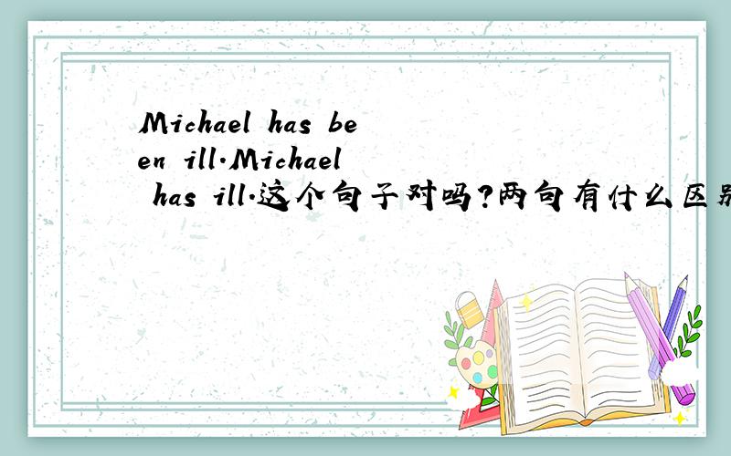 Michael has been ill.Michael has ill.这个句子对吗?两句有什么区别?什么情况下要加b