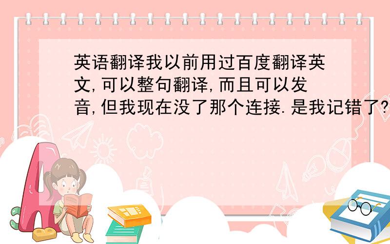 英语翻译我以前用过百度翻译英文,可以整句翻译,而且可以发音,但我现在没了那个连接.是我记错了?还是现在百度没了这个系统?