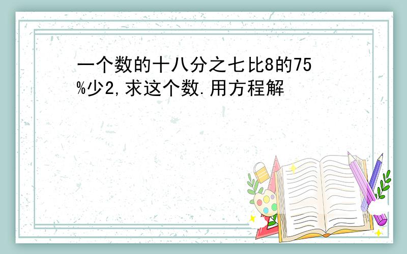 一个数的十八分之七比8的75%少2,求这个数.用方程解