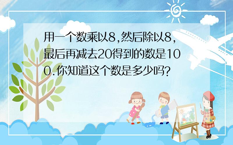 用一个数乘以8,然后除以8,最后再减去20得到的数是100.你知道这个数是多少吗?